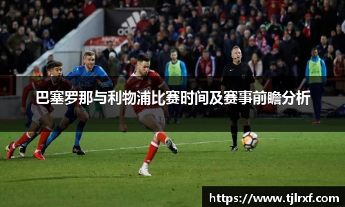 巴塞罗那与利物浦比赛时间及赛事前瞻分析